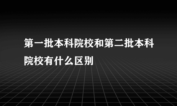 第一批本科院校和第二批本科院校有什么区别