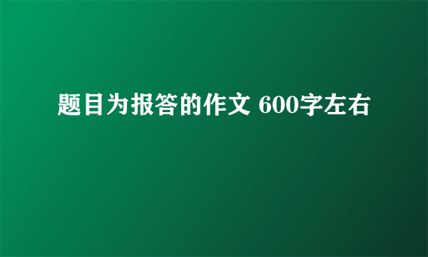 题目为报答的作文 600字左右