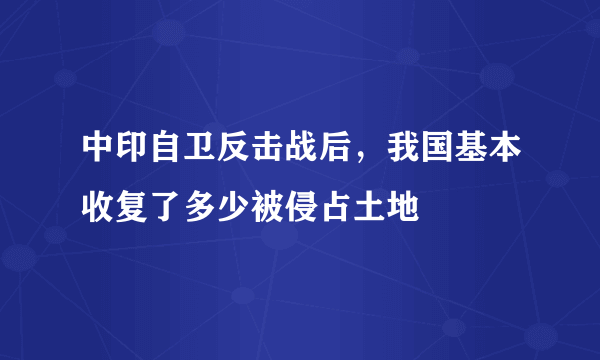 中印自卫反击战后，我国基本收复了多少被侵占土地