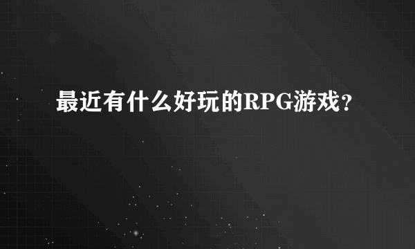 最近有什么好玩的RPG游戏？