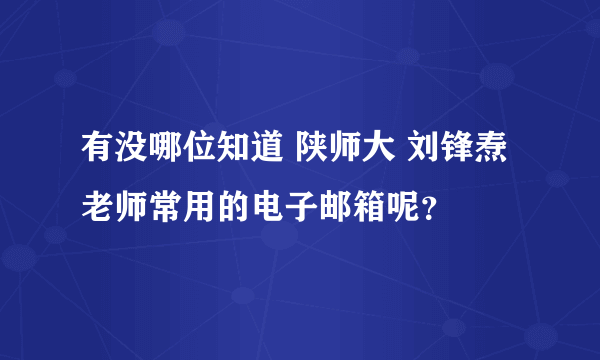 有没哪位知道 陕师大 刘锋焘老师常用的电子邮箱呢？