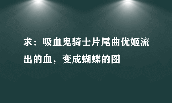 求：吸血鬼骑士片尾曲优姬流出的血，变成蝴蝶的图