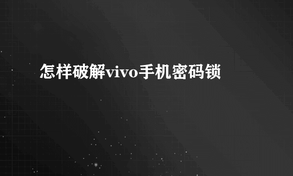 怎样破解vivo手机密码锁