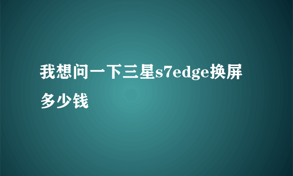 我想问一下三星s7edge换屏多少钱