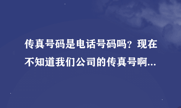 传真号码是电话号码吗？现在不知道我们公司的传真号啊！求助。