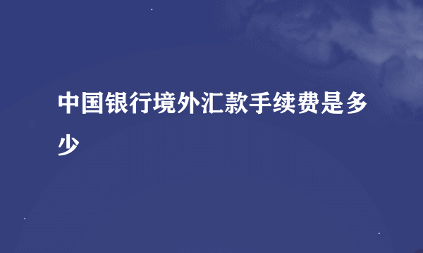 中国银行境外汇款手续费是多少