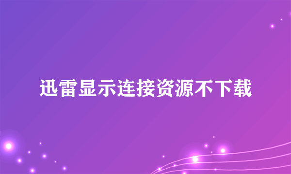 迅雷显示连接资源不下载