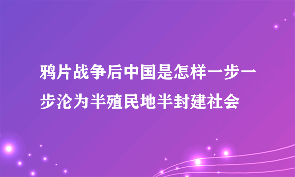 鸦片战争后中国是怎样一步一步沦为半殖民地半封建社会