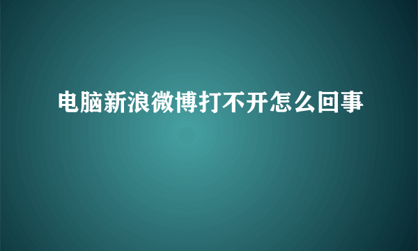 电脑新浪微博打不开怎么回事