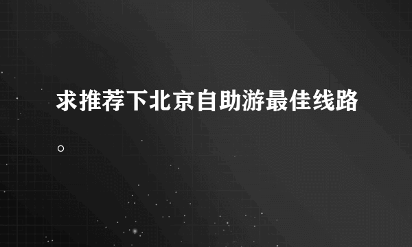 求推荐下北京自助游最佳线路。