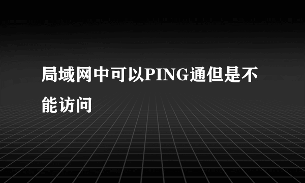 局域网中可以PING通但是不能访问