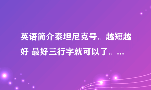 英语简介泰坦尼克号。越短越好 最好三行字就可以了。谢谢各位！