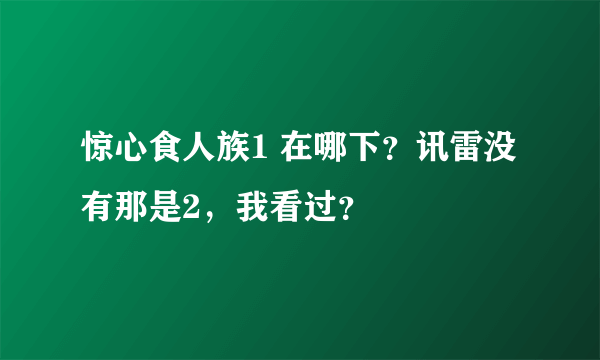 惊心食人族1 在哪下？讯雷没有那是2，我看过？