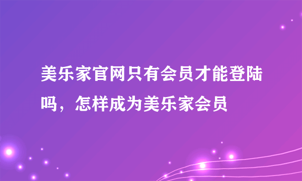 美乐家官网只有会员才能登陆吗，怎样成为美乐家会员