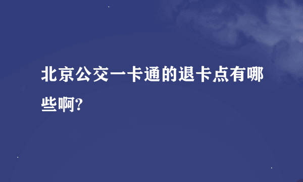 北京公交一卡通的退卡点有哪些啊?