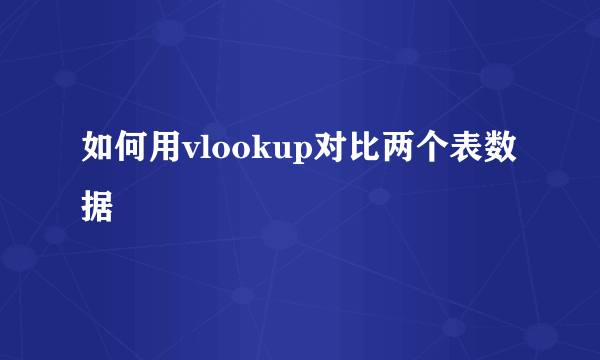 如何用vlookup对比两个表数据