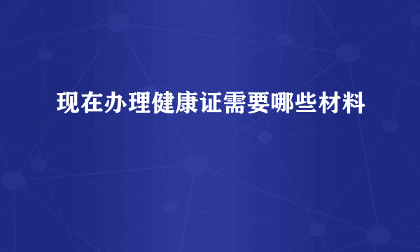 现在办理健康证需要哪些材料