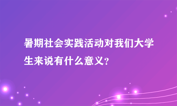 暑期社会实践活动对我们大学生来说有什么意义？