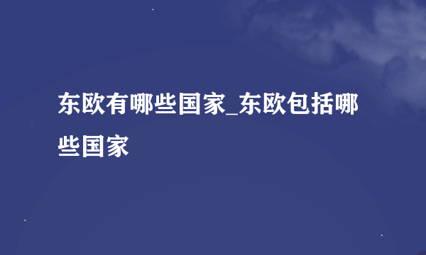 东欧有哪些国家_东欧包括哪些国家