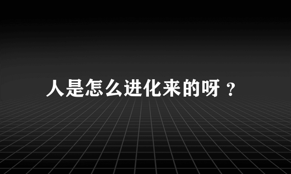 人是怎么进化来的呀 ？