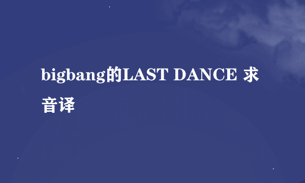 bigbang的LAST DANCE 求音译