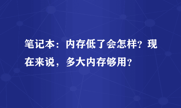 笔记本：内存低了会怎样？现在来说，多大内存够用？