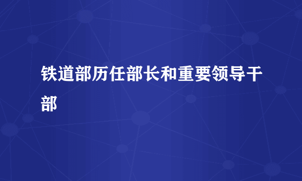 铁道部历任部长和重要领导干部