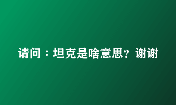 请问∶坦克是啥意思？谢谢