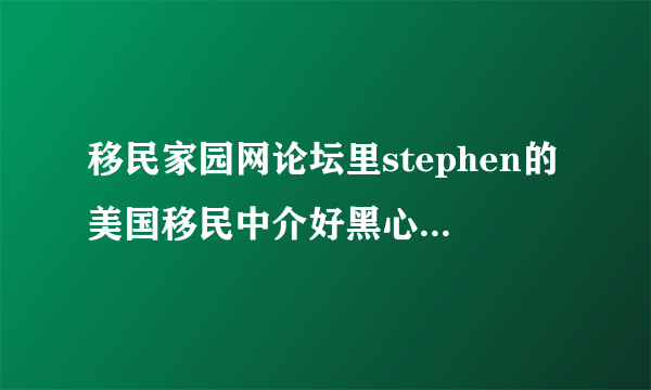 移民家园网论坛里stephen的美国移民中介好黑心啊，大家听说过吗？