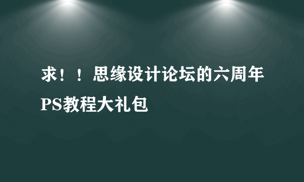 求！！思缘设计论坛的六周年PS教程大礼包