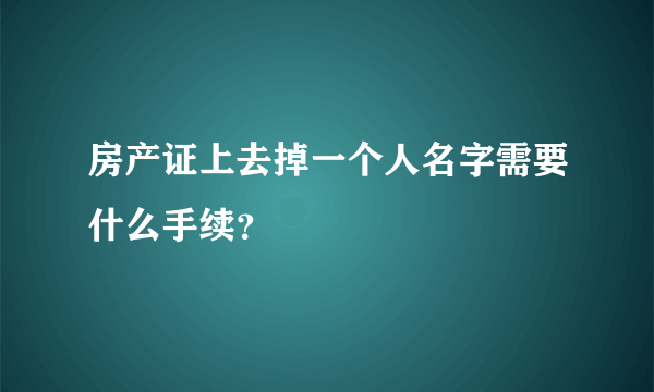 房产证上去掉一个人名字需要什么手续？