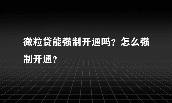 微粒贷能强制开通吗？怎么强制开通？