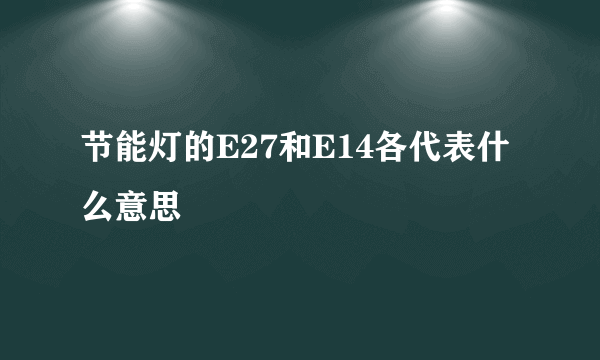 节能灯的E27和E14各代表什么意思