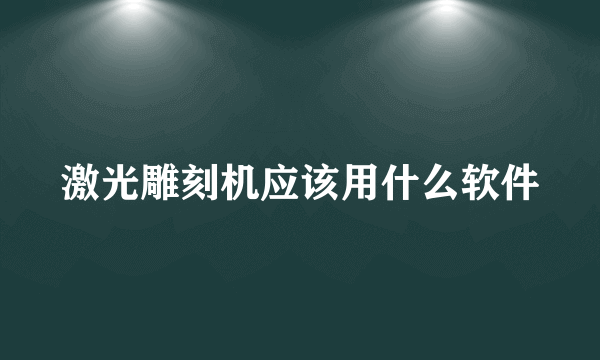 激光雕刻机应该用什么软件