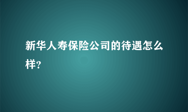 新华人寿保险公司的待遇怎么样？