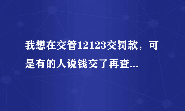 我想在交管12123交罚款，可是有的人说钱交了再查还是有违章未处理。