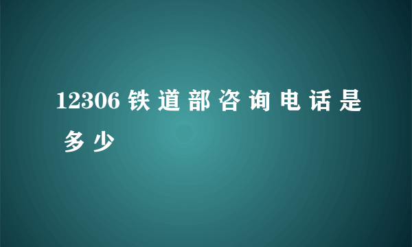 12306 铁 道 部 咨 询 电 话 是 多 少