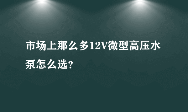 市场上那么多12V微型高压水泵怎么选？