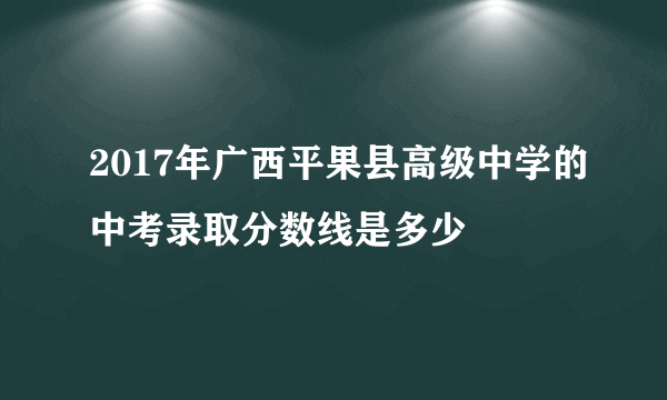 2017年广西平果县高级中学的中考录取分数线是多少