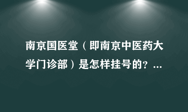 南京国医堂（即南京中医药大学门诊部）是怎样挂号的？提前预约还是现场可以挂号？哪个专家的妇科比较好？