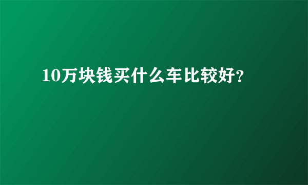 10万块钱买什么车比较好？