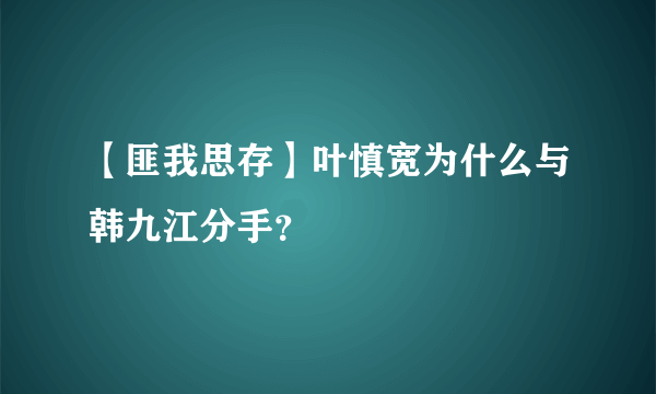 【匪我思存】叶慎宽为什么与韩九江分手？