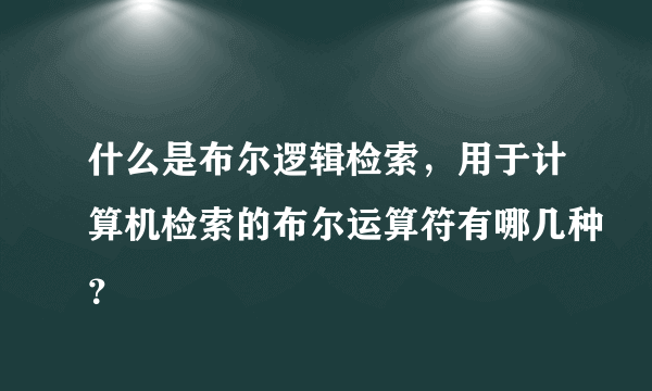 什么是布尔逻辑检索，用于计算机检索的布尔运算符有哪几种？