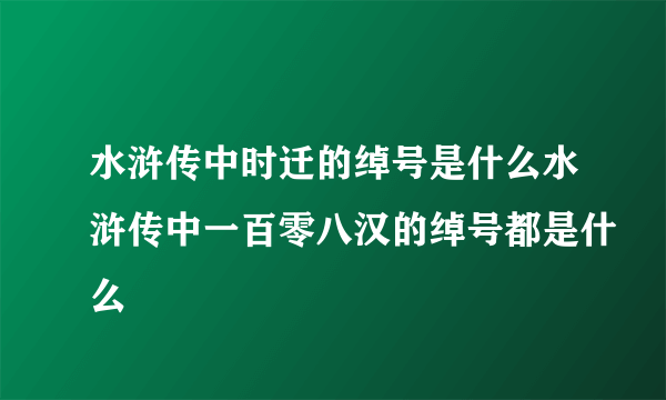 水浒传中时迁的绰号是什么水浒传中一百零八汉的绰号都是什么