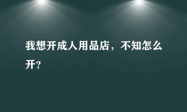 我想开成人用品店，不知怎么开？