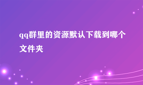 qq群里的资源默认下载到哪个文件夹