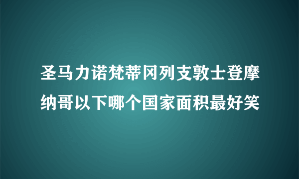 圣马力诺梵蒂冈列支敦士登摩纳哥以下哪个国家面积最好笑