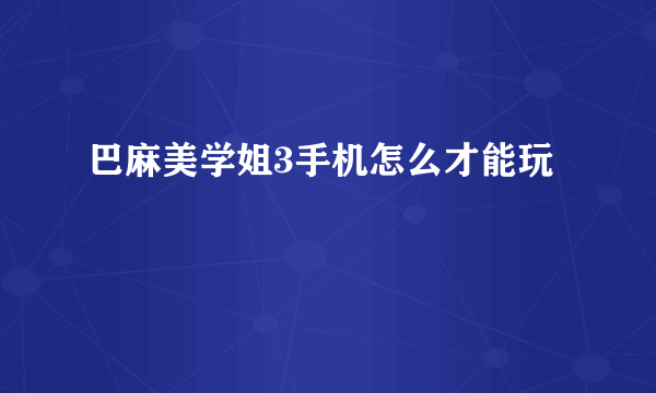 巴麻美学姐3手机怎么才能玩