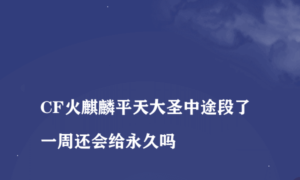 
CF火麒麟平天大圣中途段了一周还会给永久吗

