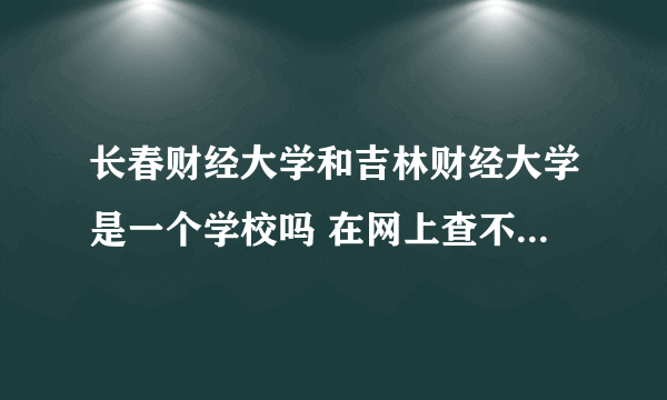 长春财经大学和吉林财经大学是一个学校吗 在网上查不到长春财经大学的信息啊 谁知道说一下 谢谢